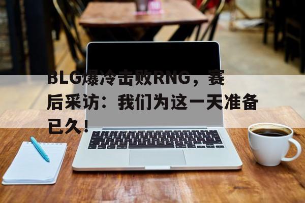 平博-BLG爆冷击败RNG，赛后采访：我们为这一天准备已久！