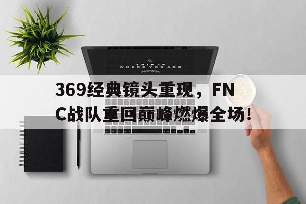 平博官网-369经典镜头重现，FNC战队重回巅峰燃爆全场！