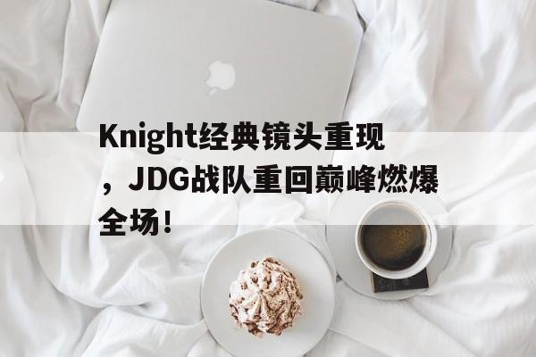 平博体育-Knight经典镜头重现，JDG战队重回巅峰燃爆全场！