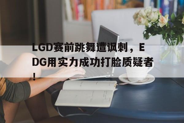 平博APP-LGD赛前跳舞遭讽刺，EDG用实力成功打脸质疑者！
