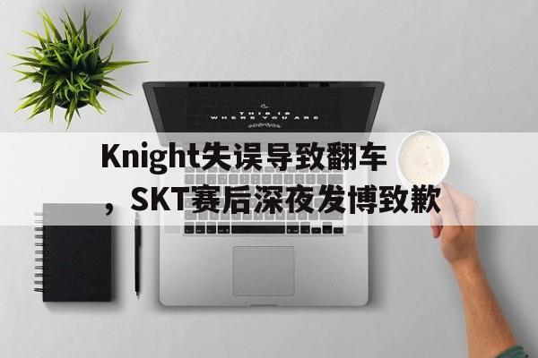 平博APP-Knight失误导致翻车，SKT赛后深夜发博致歉