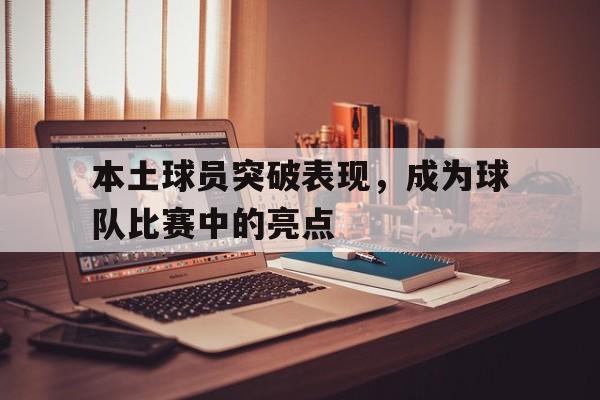 平博下载-本土球员突破表现，成为球队比赛中的亮点