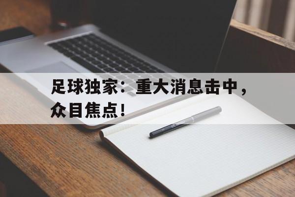 平博体育-足球独家：重大消息击中，众目焦点！