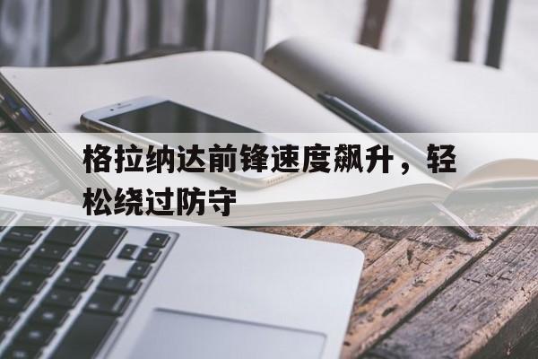 平博下载-格拉纳达前锋速度飙升，轻松绕过防守