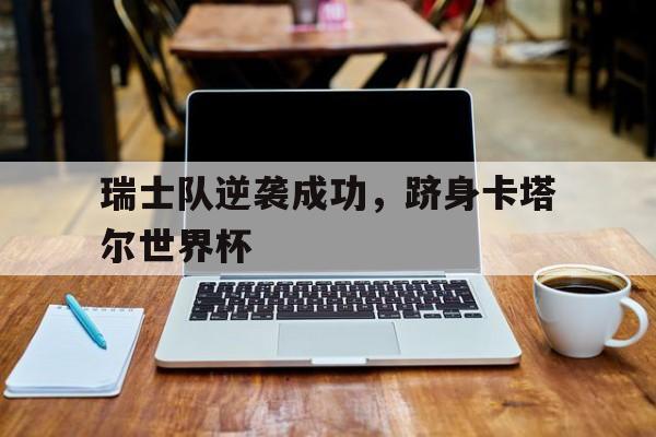 平博下载-瑞士队逆袭成功，跻身卡塔尔世界杯
