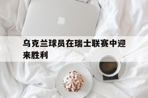 平博体育-乌克兰球员在瑞士联赛中迎来胜利