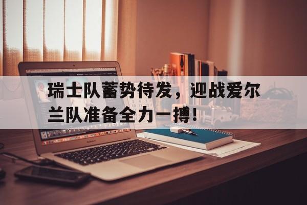 平博下载-瑞士队蓄势待发，迎战爱尔兰队准备全力一搏！