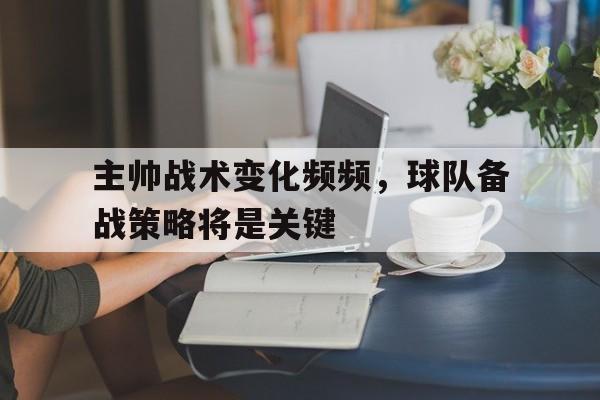 平博下载-主帅战术变化频频，球队备战策略将是关键