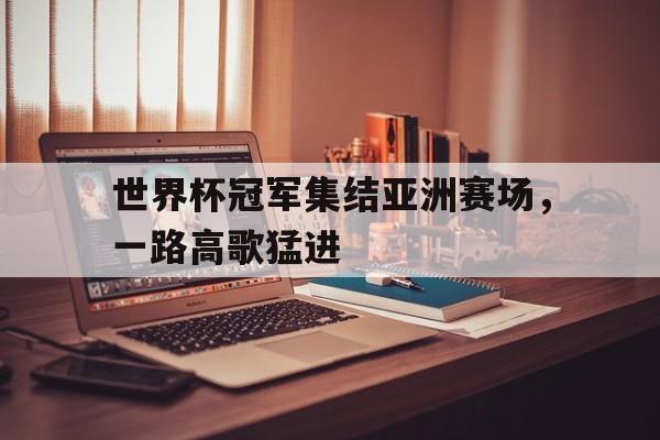 平博官网-世界杯冠军集结亚洲赛场，一路高歌猛进