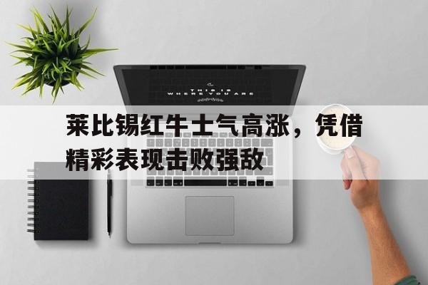 平博官网-莱比锡红牛士气高涨，凭借精彩表现击败强敌