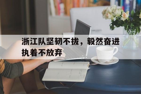 平博-浙江队坚韧不拔，毅然奋进执着不放弃