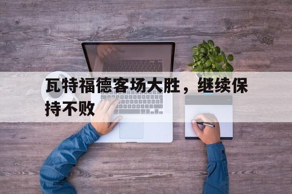 平博官网-瓦特福德客场大胜，继续保持不败