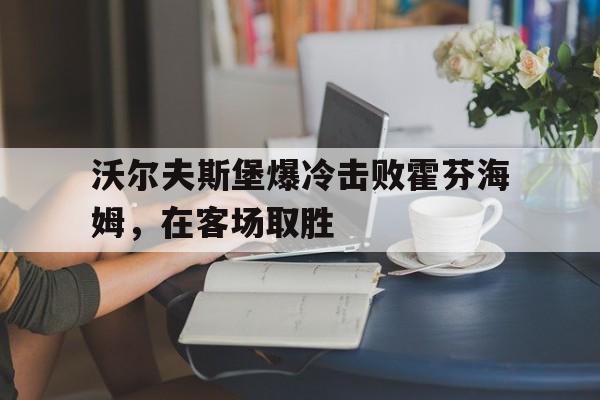 平博下载-沃尔夫斯堡爆冷击败霍芬海姆，在客场取胜