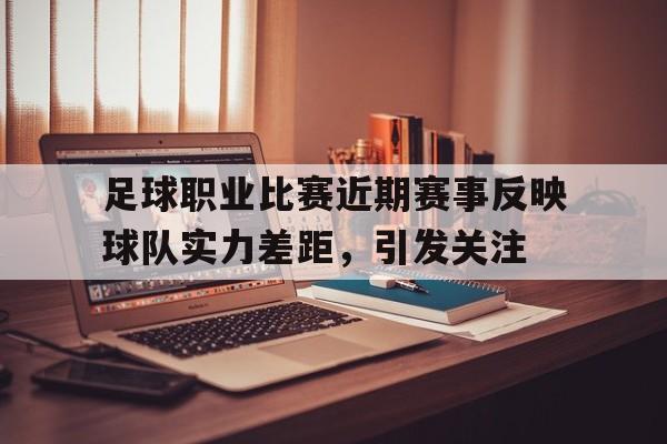 平博下载-足球职业比赛近期赛事反映球队实力差距，引发关注