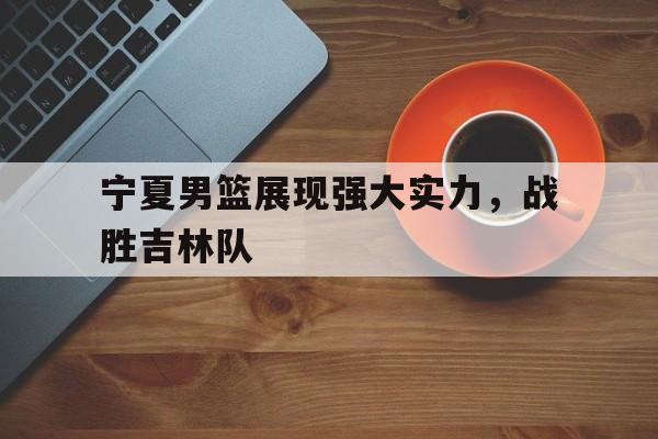 平博体育-宁夏男篮展现强大实力，战胜吉林队