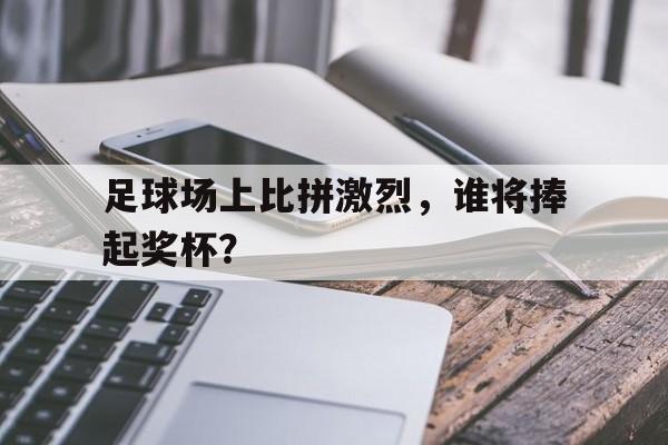 平博下载-足球场上比拼激烈，谁将捧起奖杯？