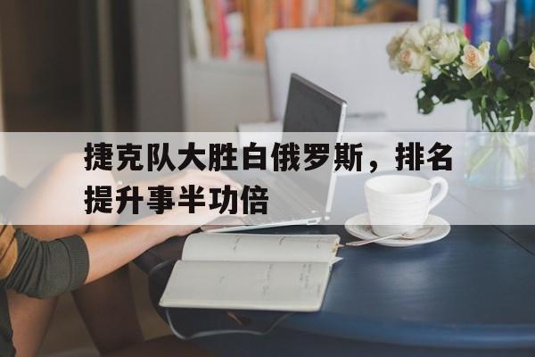 平博下载-捷克队大胜白俄罗斯，排名提升事半功倍
